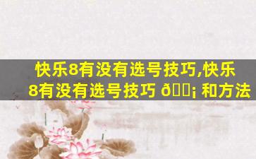 快乐8有没有选号技巧,快乐8有没有选号技巧 🐡 和方法
